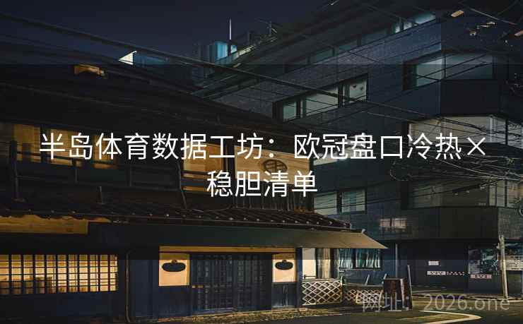 半岛体育数据工坊：欧冠盘口冷热×稳胆清单