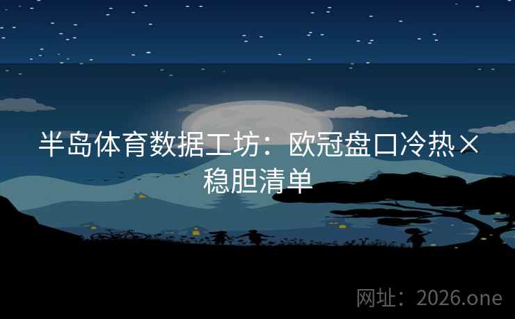半岛体育数据工坊：欧冠盘口冷热×稳胆清单