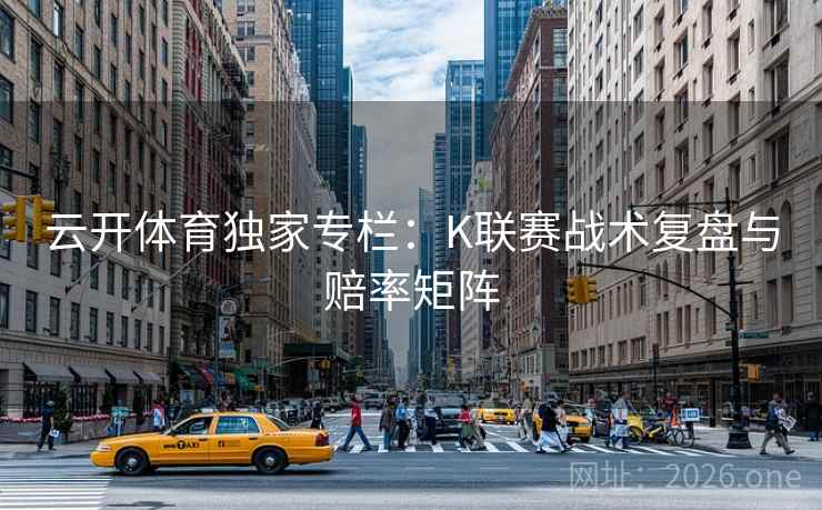 云开体育独家专栏:K联赛战术复盘与赔率矩阵 云开体育独家专栏:K联赛战术复盘与赔率矩阵