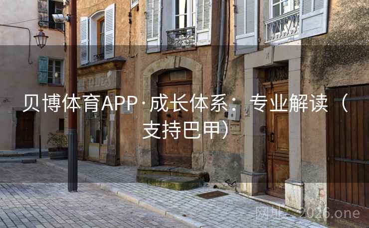 贝博体育APP·成长体系：专业解读（支持巴甲）