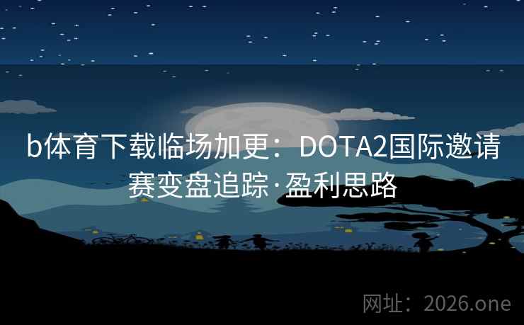 b体育下载临场加更:DOTA2国际邀请赛变盘追踪·盈利思路 b体育下载临场加更:DOTA2国际邀请赛变盘追踪·盈利思路
