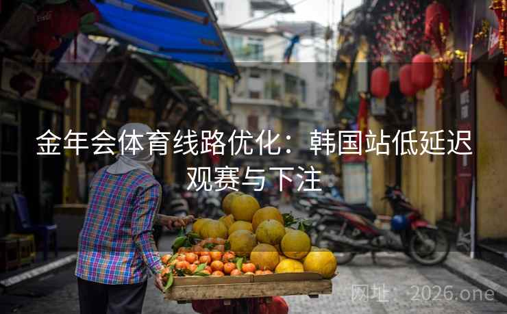 金年会体育线路优化:韩国站低延迟观赛与下注 金年会体育线路优化:韩国站低延迟观赛与下注