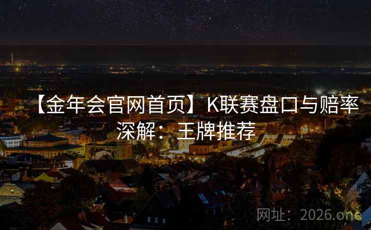 【金年会官网首页】K联赛盘口与赔率深解:王牌推荐 【金年会官网首页】K联赛盘口与赔率深解:王牌推荐