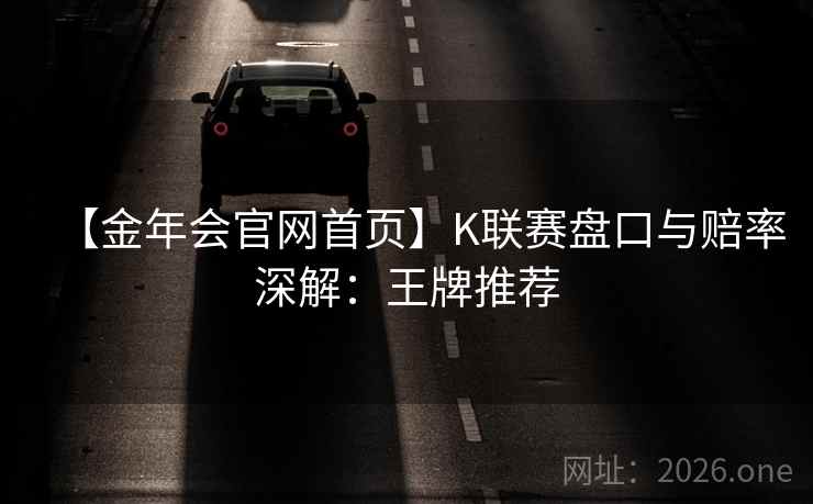 【金年会官网首页】K联赛盘口与赔率深解:王牌推荐 【金年会官网首页】K联赛盘口与赔率深解:王牌推荐